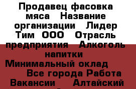 Продавец фасовка мяса › Название организации ­ Лидер Тим, ООО › Отрасль предприятия ­ Алкоголь, напитки › Минимальный оклад ­ 28 800 - Все города Работа » Вакансии   . Алтайский край,Алейск г.